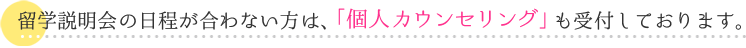 留学説明会の日程が合わない方は、「個人カウンセリング」も受付しております。