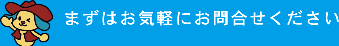まずはお気軽にお問い合わせください