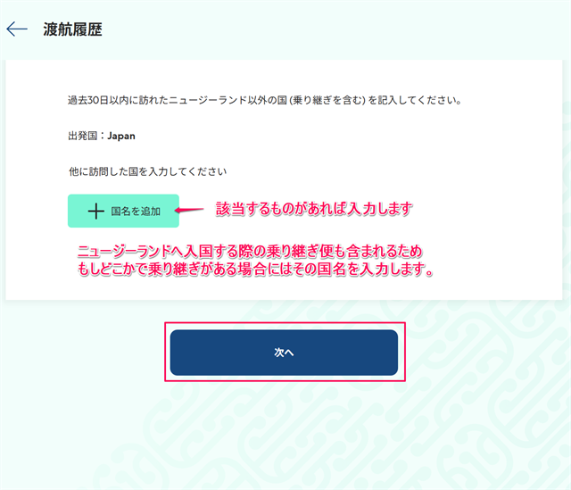 過去30日以内の渡航国履歴を入力します。ニュージーランドへ入国する際の乗り継ぎ便(乗り継ぎ国)も含まれるため、乗り継ぎ便を利用する方はその国を入力します。